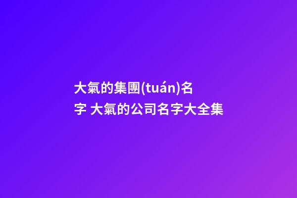 大氣的集團(tuán)名字 大氣的公司名字大全集-第1張-公司起名-玄機(jī)派